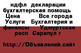 3ндфл, декларации, бухгалтерская помощь › Цена ­ 500 - Все города Услуги » Бухгалтерия и финансы   . Удмуртская респ.,Сарапул г.